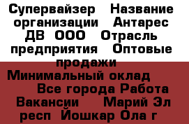 Супервайзер › Название организации ­ Антарес ДВ, ООО › Отрасль предприятия ­ Оптовые продажи › Минимальный оклад ­ 45 000 - Все города Работа » Вакансии   . Марий Эл респ.,Йошкар-Ола г.